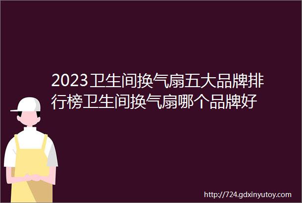 2023卫生间换气扇五大品牌排行榜卫生间换气扇哪个品牌好